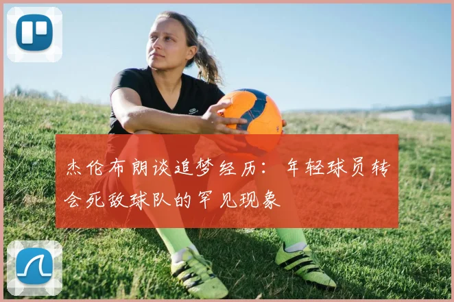 杰伦布朗谈追梦经历：年轻球员转会死敌球队的罕见现象