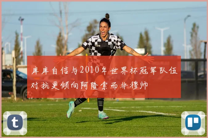 库库自信与2010年世界杯冠军队伍对抗更倾向阿隆索而非穆帅