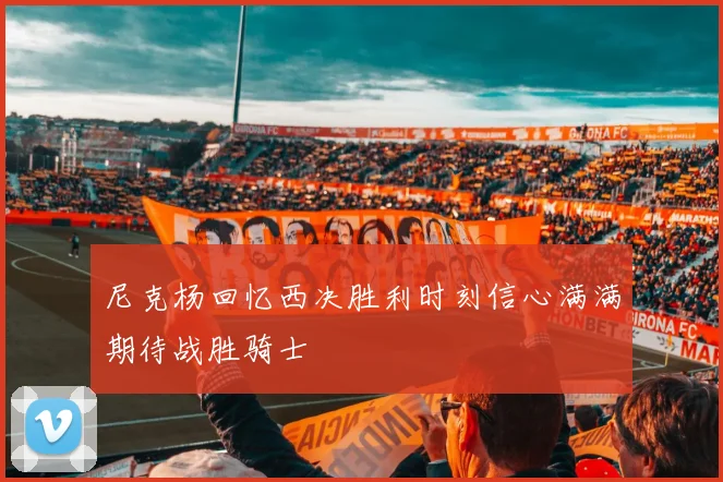 尼克杨回忆西决胜利时刻信心满满期待战胜骑士