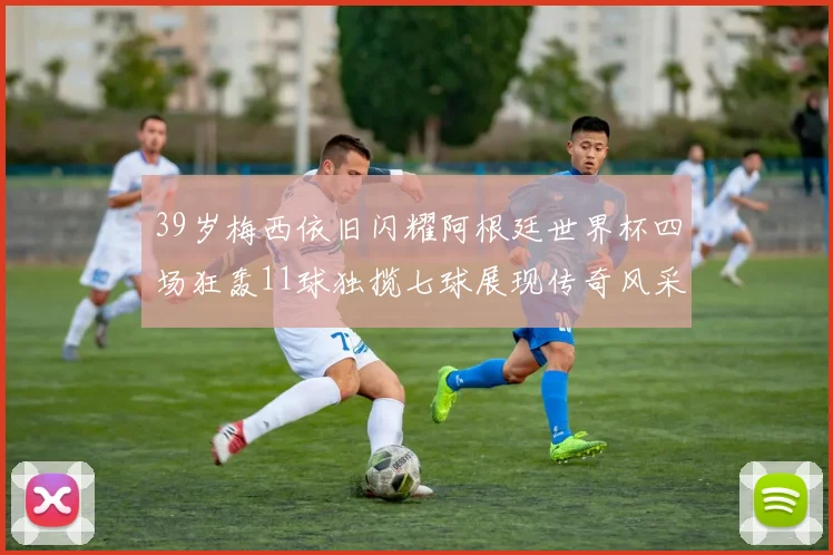 39岁梅西依旧闪耀阿根廷世界杯四场狂轰11球独揽七球展现传奇风采