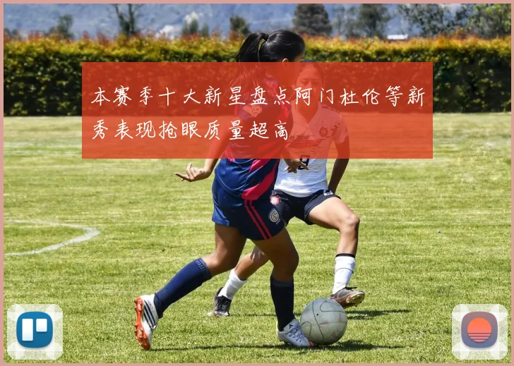 本赛季十大新星盘点阿门杜伦等新秀表现抢眼质量超高