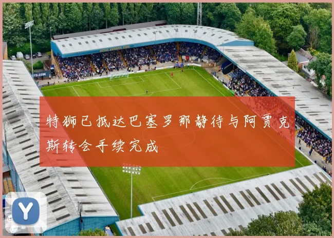 特狮已抵达巴塞罗那静待与阿贾克斯转会手续完成