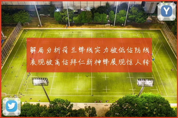 解局分析荷兰锋线实力被低估防线表现被高估拜仁新神锋展现惊人转身能力