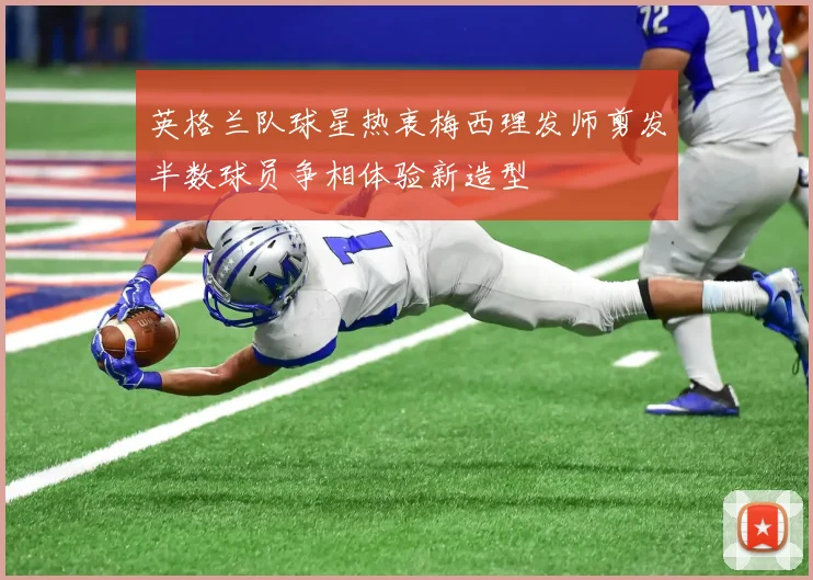 英格兰队球星热衷梅西理发师剪发半数球员争相体验新造型