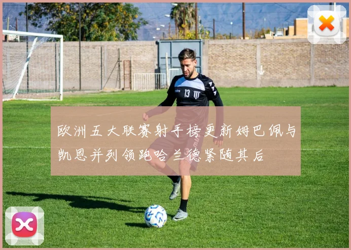 欧洲五大联赛射手榜更新姆巴佩与凯恩并列领跑哈兰德紧随其后