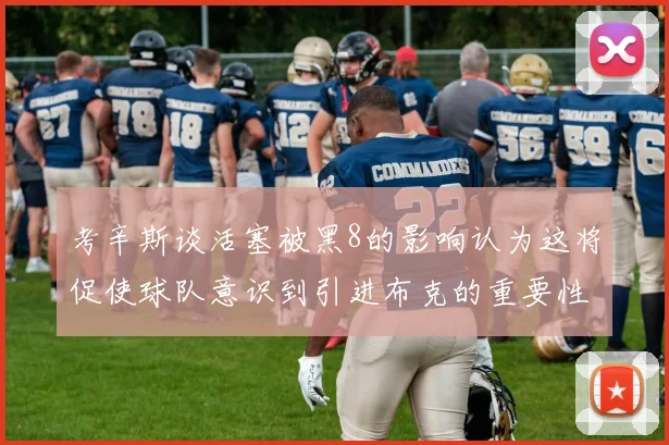 考辛斯谈活塞被黑8的影响认为这将促使球队意识到引进布克的重要性