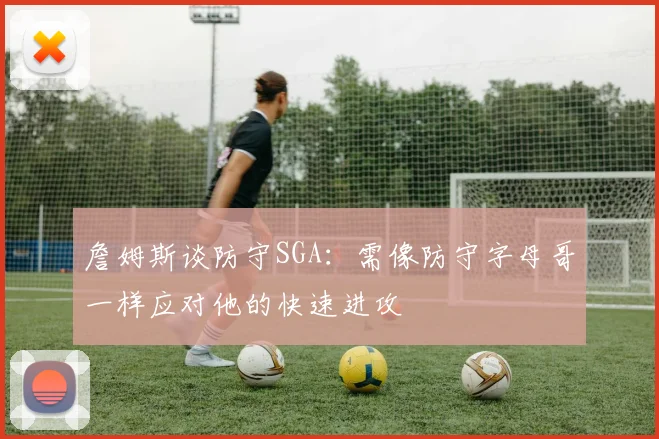 詹姆斯谈防守SGA：需像防守字母哥一样应对他的快速进攻