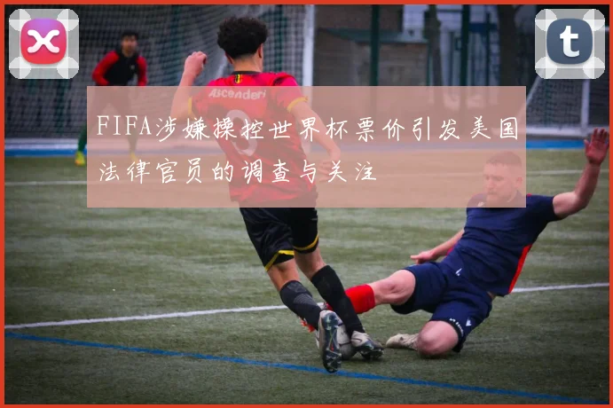 FIFA涉嫌操控世界杯票价引发美国法律官员的调查与关注