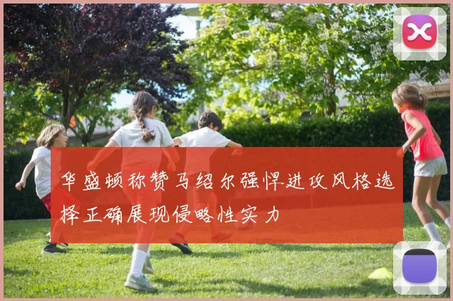 华盛顿称赞马绍尔强悍进攻风格选择正确展现侵略性实力
