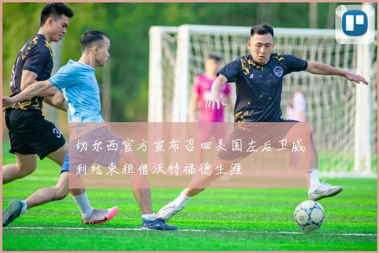 切尔西官方宣布召回美国左后卫威利结束租借沃特福德生涯