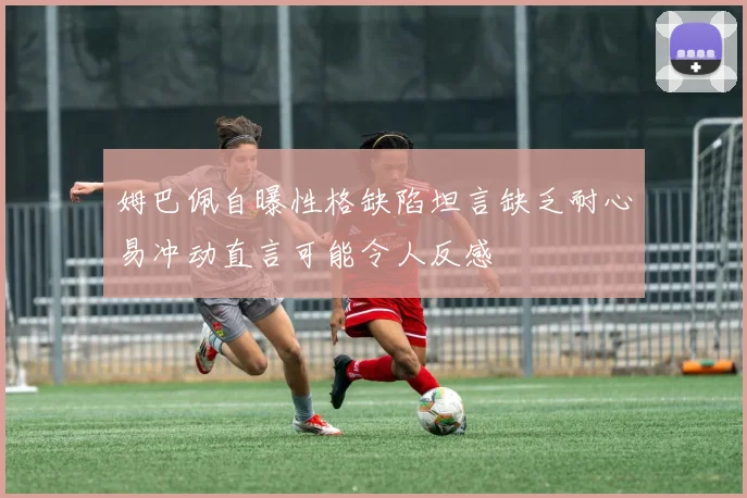 姆巴佩自曝性格缺陷坦言缺乏耐心易冲动直言可能令人反感