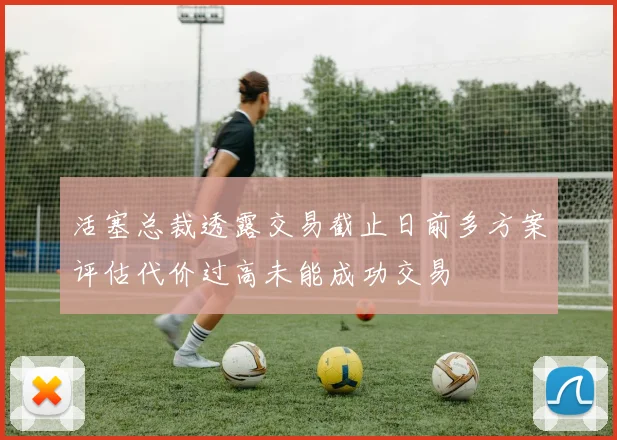 活塞总裁透露交易截止日前多方案评估代价过高未能成功交易