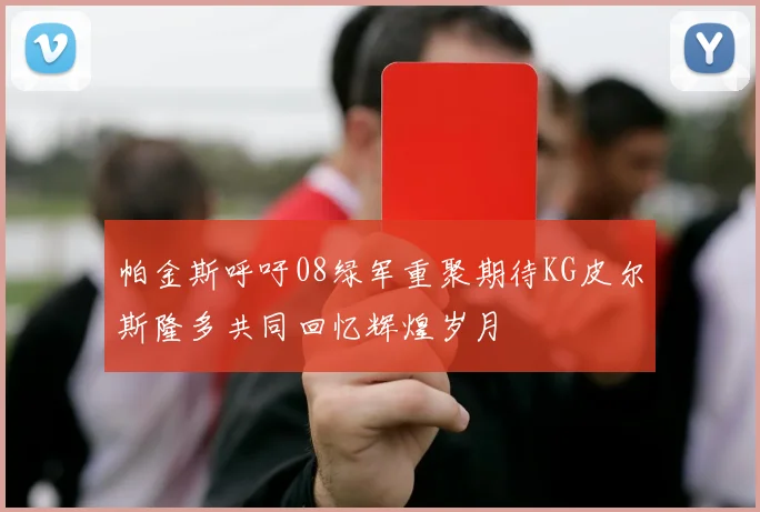 帕金斯呼吁08绿军重聚期待KG皮尔斯隆多共同回忆辉煌岁月