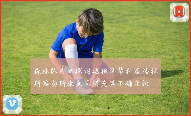 森林队内部探讨退租津琴科道格拉斯路易斯未来同样充满不确定性