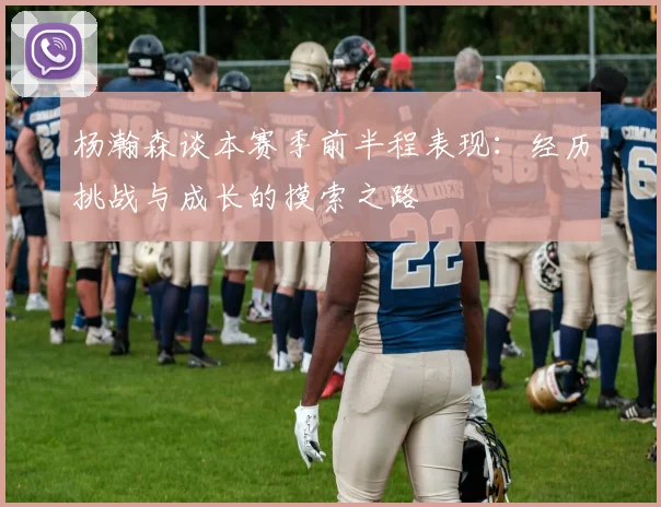 杨瀚森谈本赛季前半程表现：经历挑战与成长的摸索之路