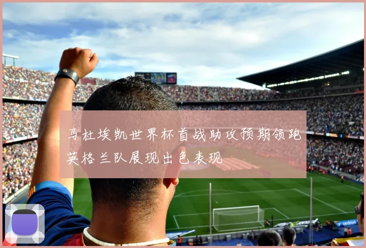 马杜埃凯世界杯首战助攻预期领跑英格兰队展现出色表现