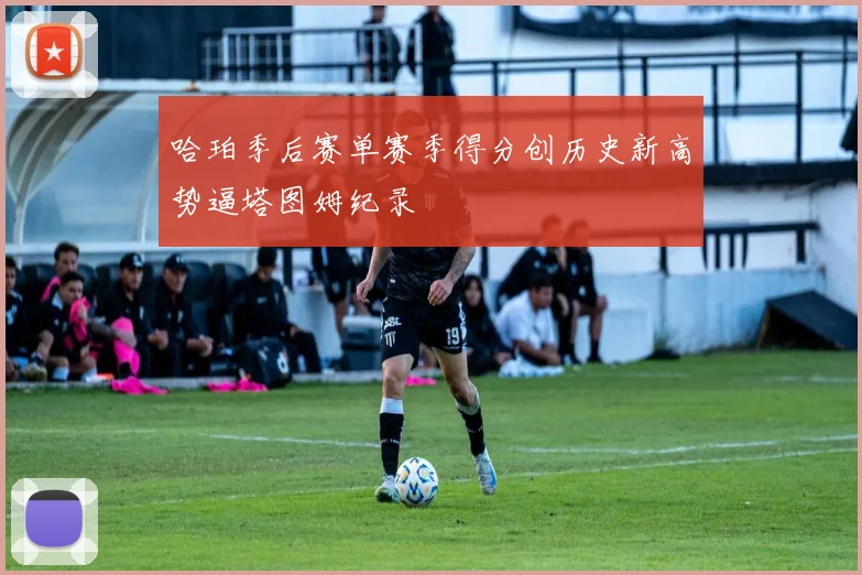 哈珀季后赛单赛季得分创历史新高势逼塔图姆纪录