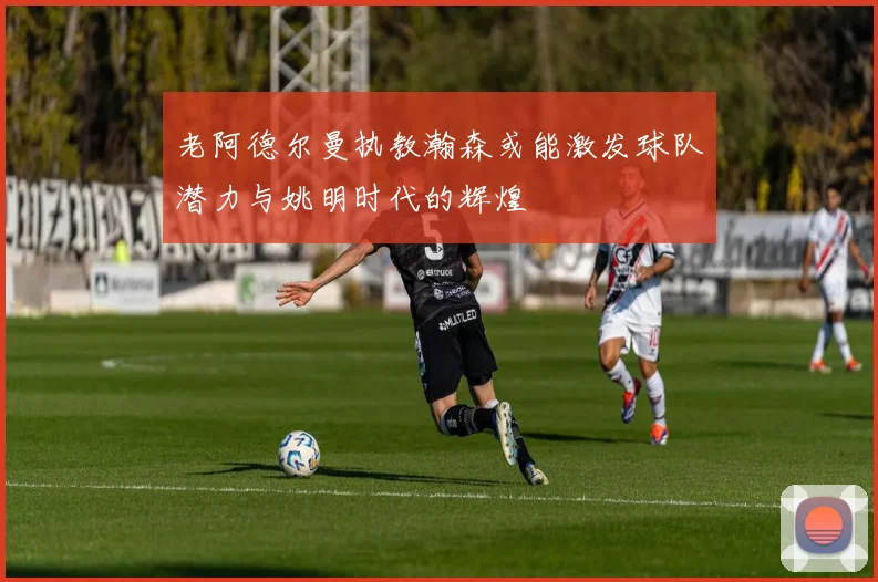 老阿德尔曼执教瀚森或能激发球队潜力与姚明时代的辉煌