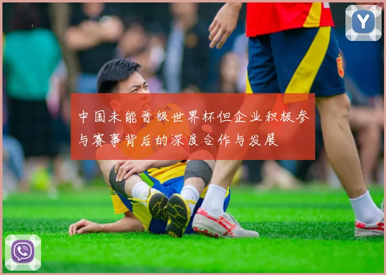 中国未能晋级世界杯但企业积极参与赛事背后的深度合作与发展