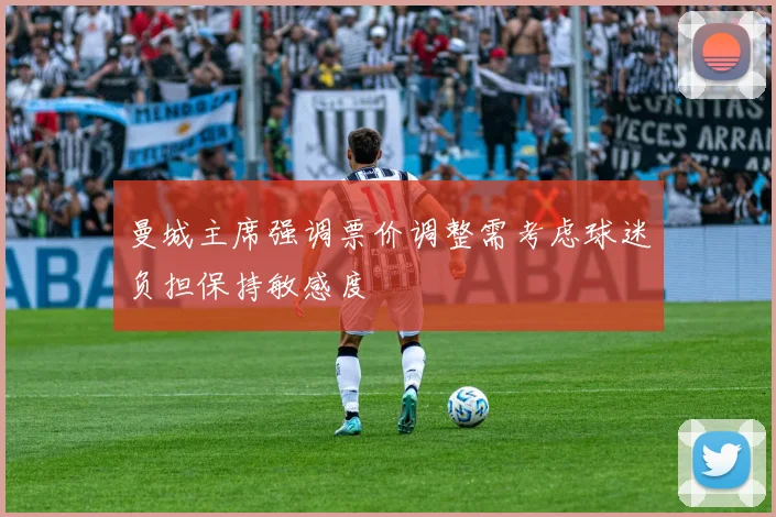 曼城主席强调票价调整需考虑球迷负担保持敏感度