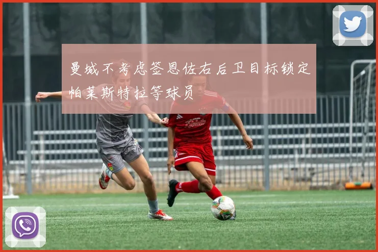 曼城不考虑签恩佐右后卫目标锁定帕莱斯特拉等球员