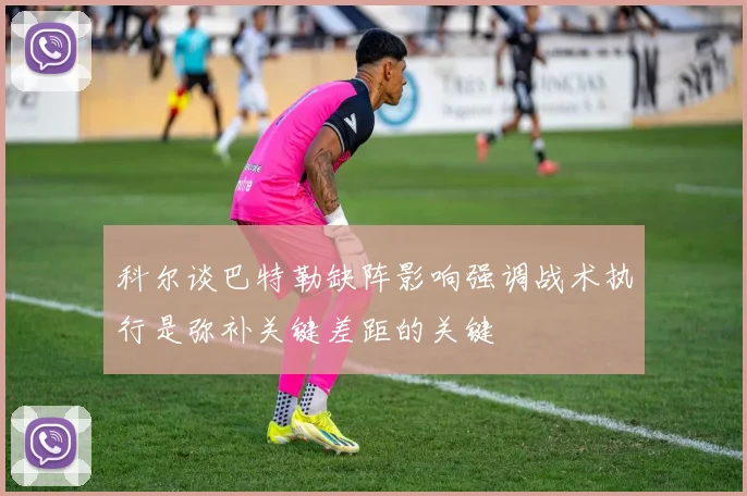 科尔谈巴特勒缺阵影响强调战术执行是弥补关键差距的关键