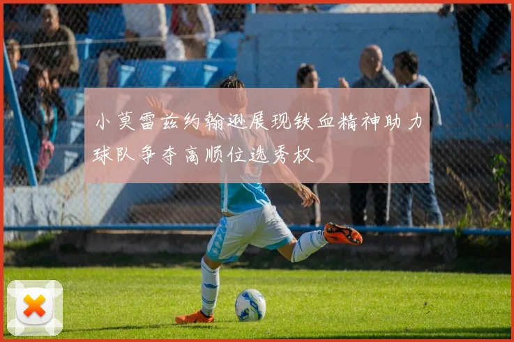 小莫雷兹约翰逊展现铁血精神助力球队争夺高顺位选秀权