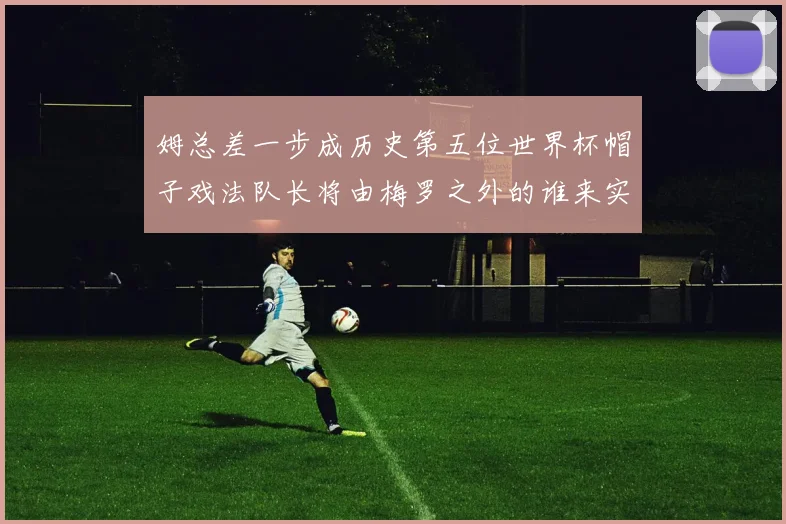 姆总差一步成历史第五位世界杯帽子戏法队长将由梅罗之外的谁来实现