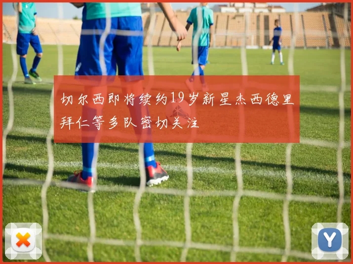 切尔西即将续约19岁新星杰西德里拜仁等多队密切关注