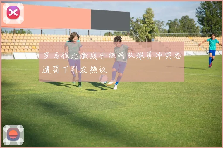 罗马德比激战升级两队球员冲突各遭罚下引发热议