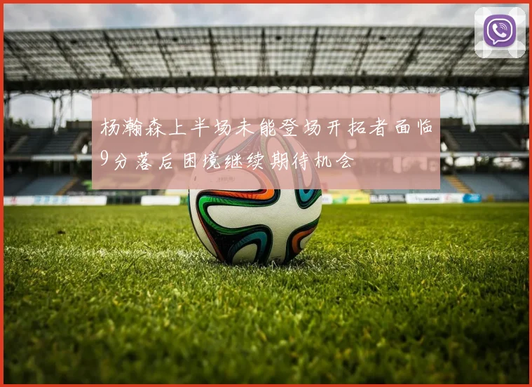 杨瀚森上半场未能登场开拓者面临9分落后困境继续期待机会