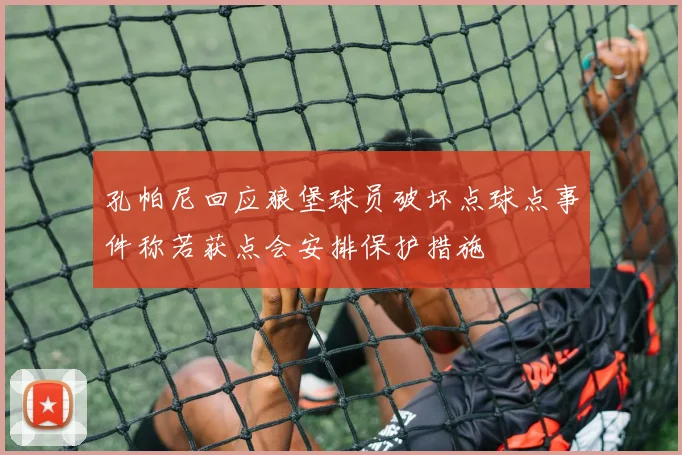 孔帕尼回应狼堡球员破坏点球点事件称若获点会安排保护措施