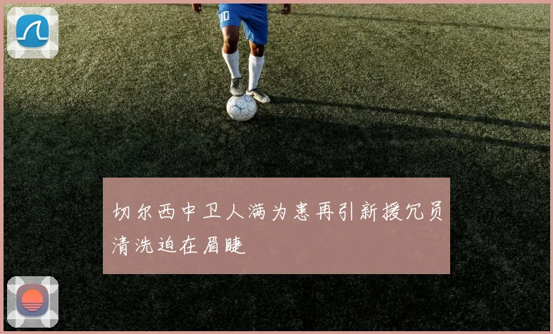 切尔西中卫人满为患再引新援冗员清洗迫在眉睫