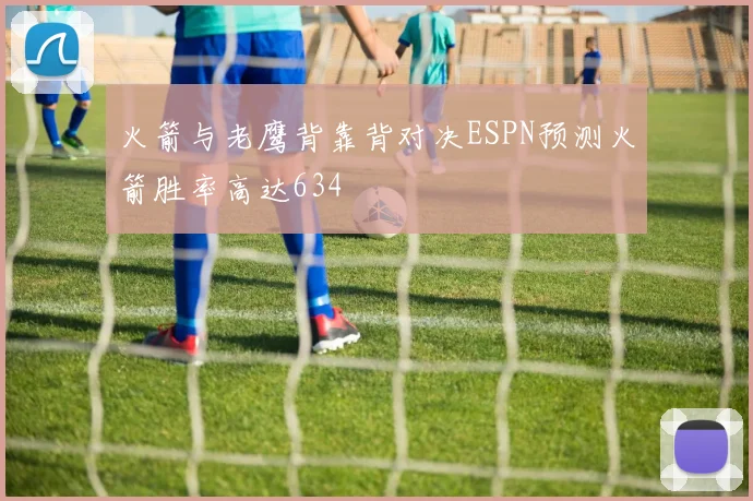 火箭与老鹰背靠背对决ESPN预测火箭胜率高达634