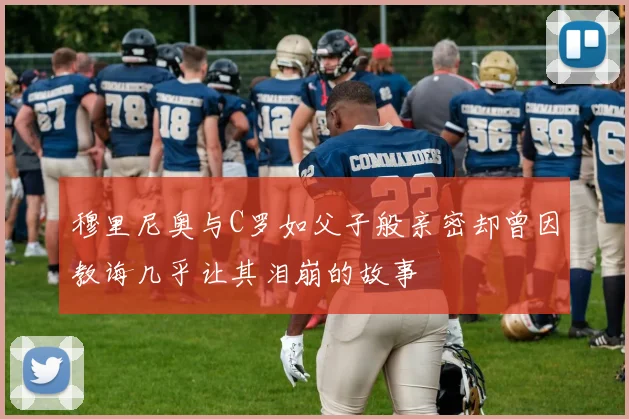 穆里尼奥与C罗如父子般亲密却曾因教诲几乎让其泪崩的故事