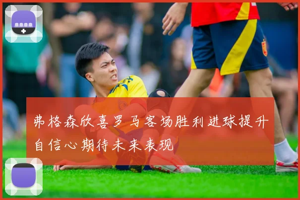 弗格森欣喜罗马客场胜利进球提升自信心期待未来表现