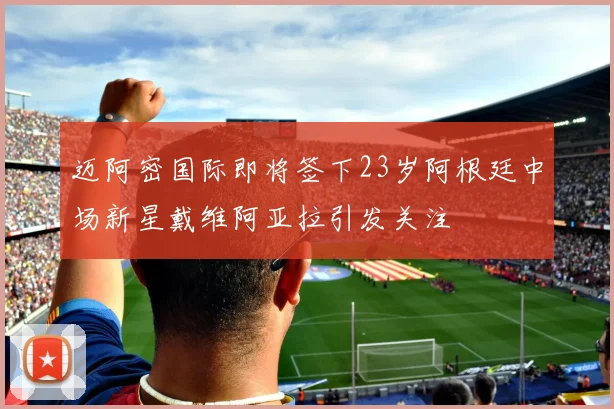 迈阿密国际即将签下23岁阿根廷中场新星戴维阿亚拉引发关注